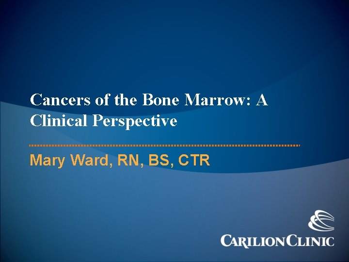 Cancers of the Bone Marrow: A Clinical Perspective Mary Ward, RN, BS, CTR 