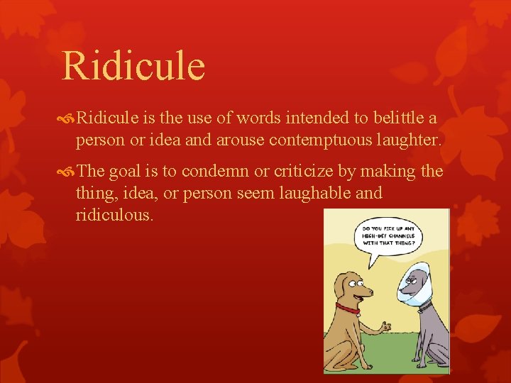 Ridicule is the use of words intended to belittle a person or idea and