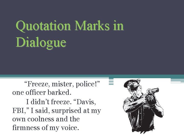 Quotation Marks in Dialogue “Freeze, mister, police!” one officer barked. I didn’t freeze. “Davis,