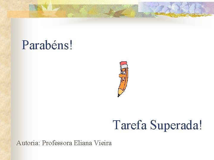Parabéns! Tarefa Superada! Autoria: Professora Eliana Vieira Parabéns! Tarefa Superada! Autoria: Professora Eliana Vieira