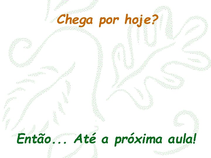 Chega por hoje? Então. . . Até a próxima aula! 