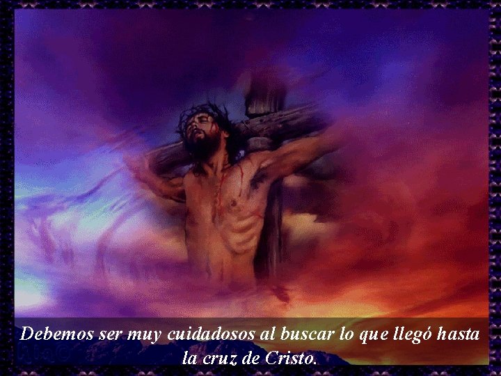 Debemos ser muy cuidadosos al buscar lo que llegó hasta la cruz de Cristo.