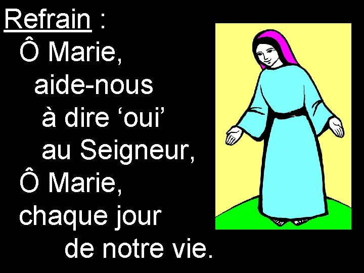 Refrain : Ô Marie, aide-nous à dire ‘oui’ au Seigneur, Ô Marie, chaque jour Refrain : Ô Marie, aide-nous à dire ‘oui’ au Seigneur, Ô Marie, chaque jour