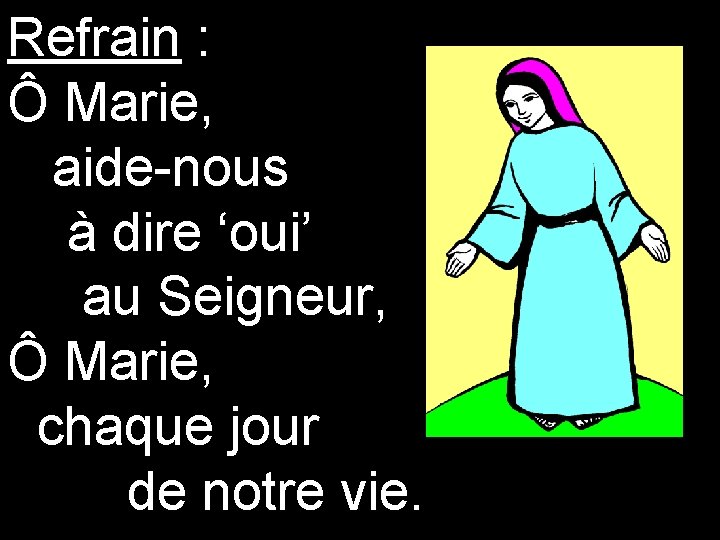Refrain : Ô Marie, aide-nous à dire ‘oui’ au Seigneur, Ô Marie, chaque jour Refrain : Ô Marie, aide-nous à dire ‘oui’ au Seigneur, Ô Marie, chaque jour