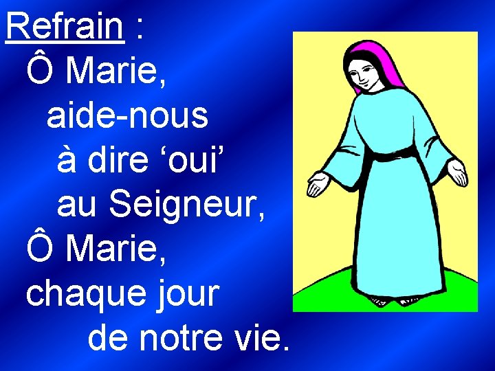 Refrain : Ô Marie, aide-nous à dire ‘oui’ au Seigneur, Ô Marie, chaque jour Refrain : Ô Marie, aide-nous à dire ‘oui’ au Seigneur, Ô Marie, chaque jour