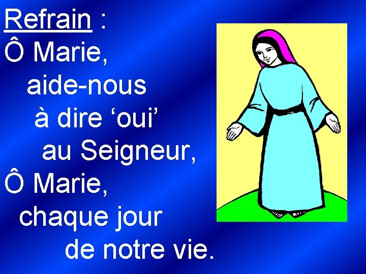 Refrain : Ô Marie, aide-nous à dire ‘oui’ au Seigneur, Ô Marie, chaque jour Refrain : Ô Marie, aide-nous à dire ‘oui’ au Seigneur, Ô Marie, chaque jour