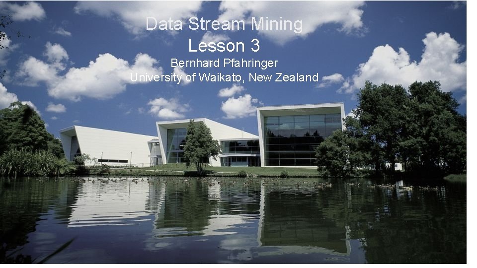 Data Stream Mining Lesson 3 Bernhard Pfahringer University of Waikato, New Zealand 1 