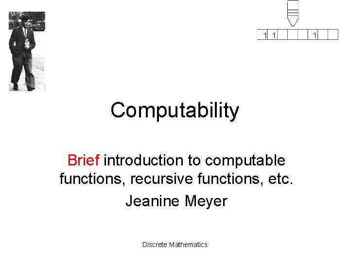 1 1 Computability Brief introduction to computable functions, recursive functions, etc. Jeanine Meyer Discrete