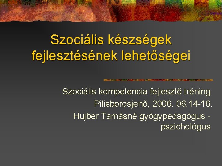 Szociális készségek fejlesztésének lehetőségei Szociális kompetencia fejlesztő tréning Pilisborosjenő, 2006. 14 -16. Hujber Tamásné
