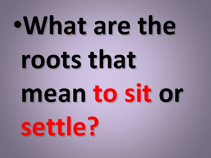  • What are the roots that mean to sit or settle? 