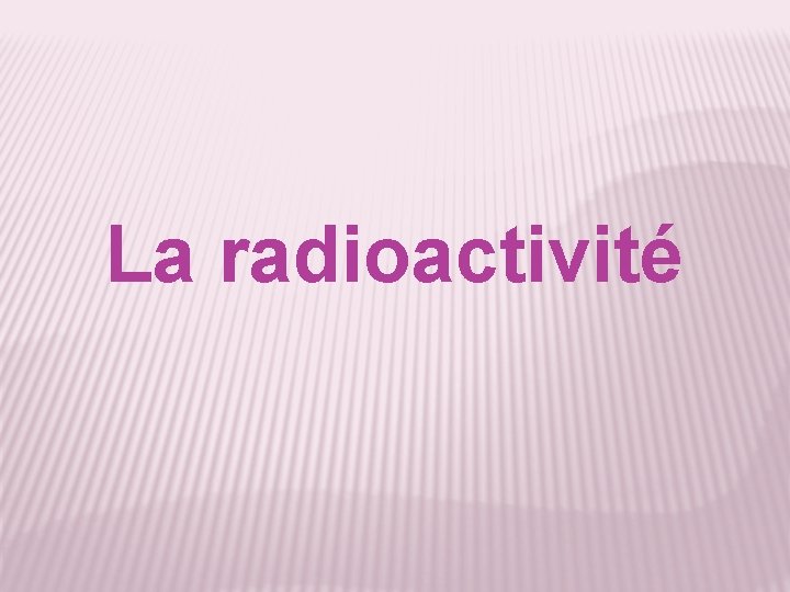 La radioactivité 