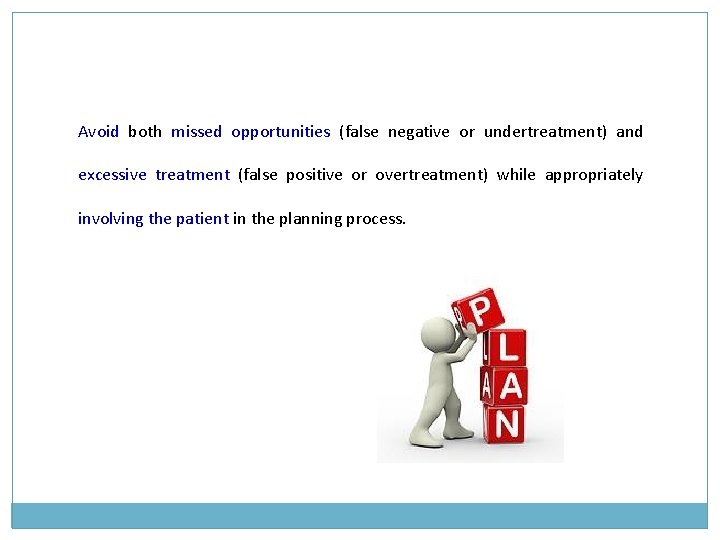 Avoid both missed opportunities (false negative or undertreatment) and excessive treatment (false positive or Avoid both missed opportunities (false negative or undertreatment) and excessive treatment (false positive or