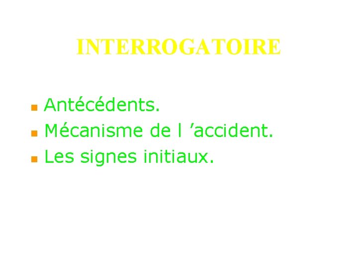 INTERROGATOIRE n n n Antécédents. Mécanisme de l ’accident. Les signes initiaux. 