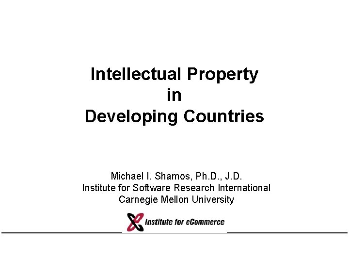 Intellectual Property in Developing Countries Michael I. Shamos, Ph. D. , J. D. Institute Intellectual Property in Developing Countries Michael I. Shamos, Ph. D. , J. D. Institute