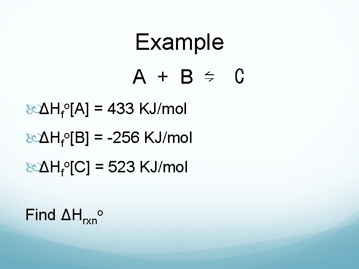 Example A + B ⇋ ΔHfo[A] = 433 KJ/mol ΔHfo[B] = -256 KJ/mol ΔHfo[C]