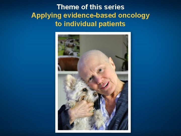 Theme of this series Applying evidence-based oncology to individual patients 