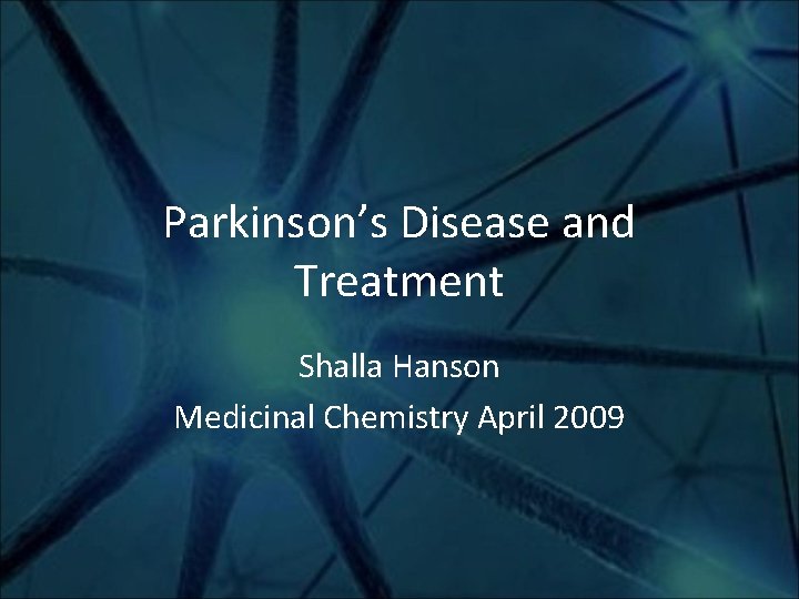 Parkinson’s Disease and Treatment Shalla Hanson Medicinal Chemistry April 2009 