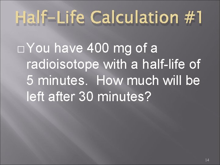 Half-Life Calculation #1 � You have 400 mg of a radioisotope with a half-life