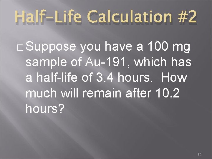 Half-Life Calculation #2 � Suppose you have a 100 mg sample of Au-191, which