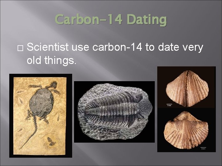 Carbon-14 Dating � Scientist use carbon-14 to date very old things. 