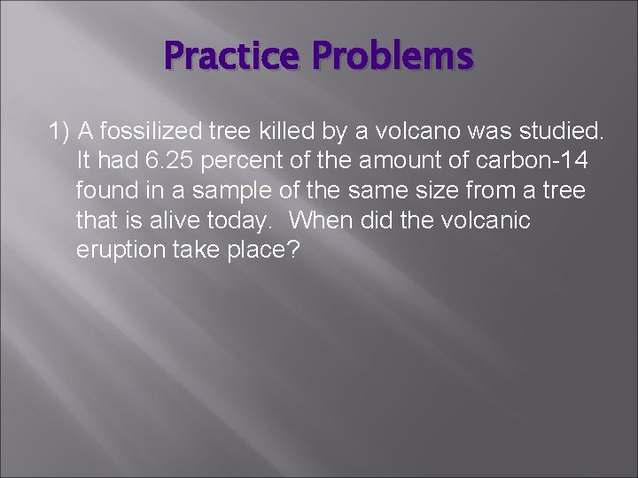 Practice Problems 1) A fossilized tree killed by a volcano was studied. It had