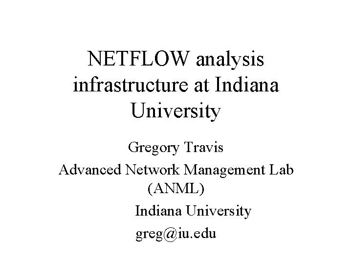 NETFLOW analysis infrastructure at Indiana University Gregory Travis Advanced Network Management Lab (ANML) Indiana