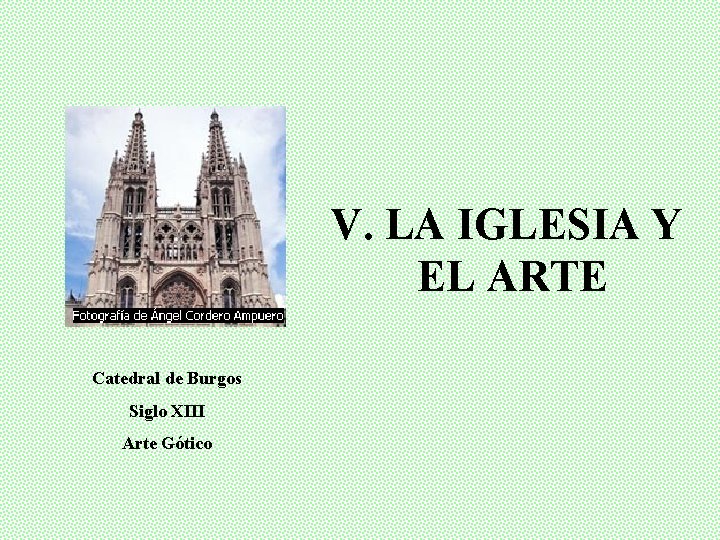 V. LA IGLESIA Y EL ARTE Catedral de Burgos Siglo XIII Arte Gótico 