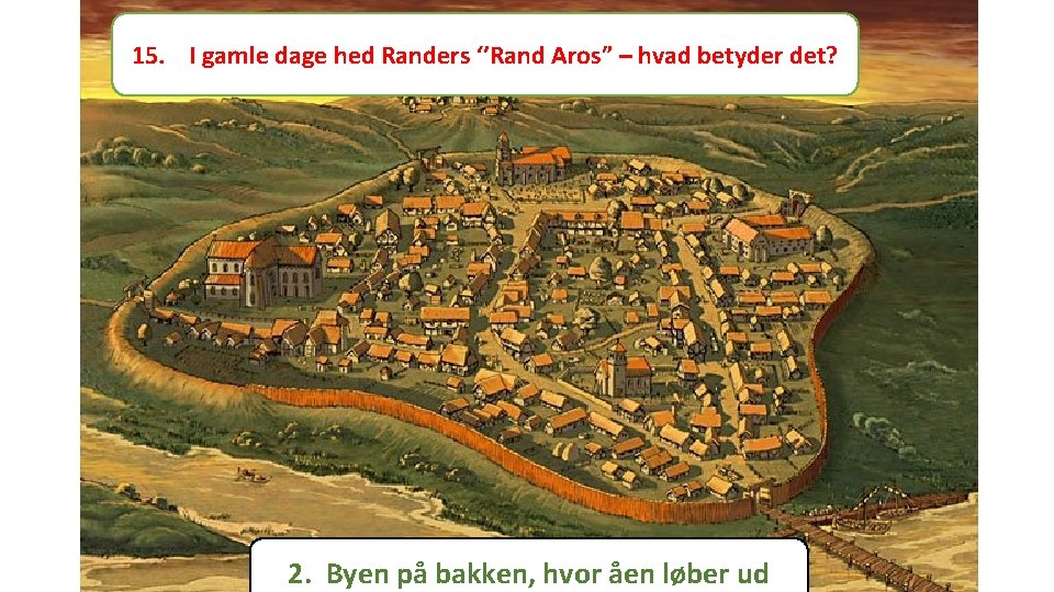 15. I gamle dage hed Randers ‘’Rand Aros” – hvad betyder det? 2. Byen