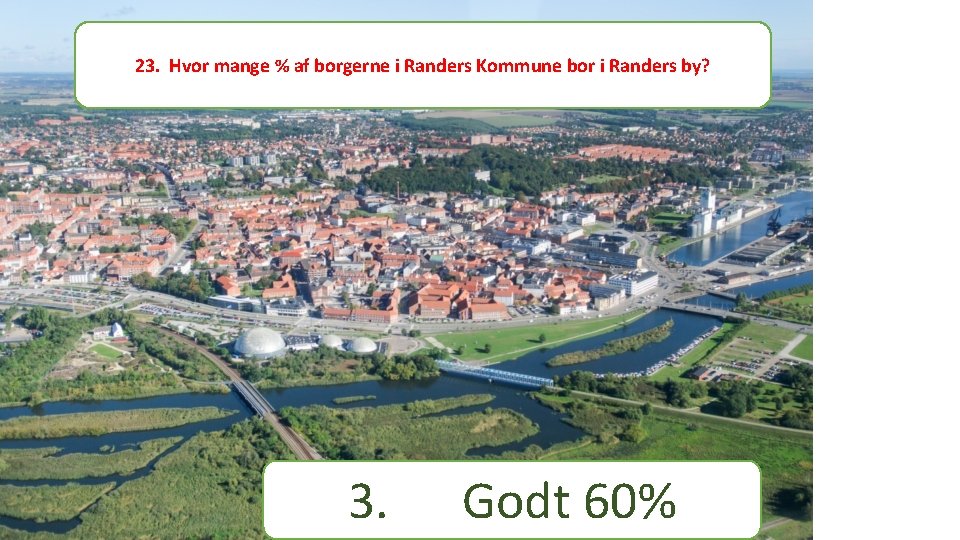23. Hvor mange % af borgerne i Randers Kommune bor i Randers by? 3.