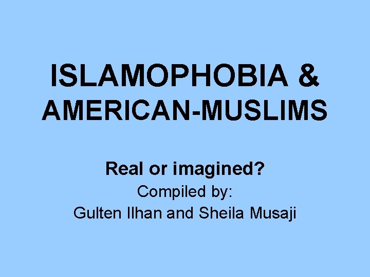 ISLAMOPHOBIA & AMERICAN-MUSLIMS Real or imagined? Compiled by: Gulten Ilhan and Sheila Musaji 