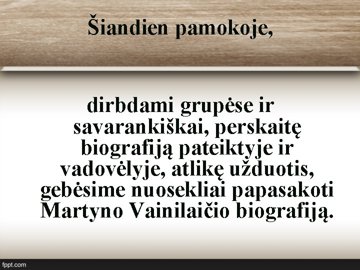 Šiandien pamokoje, dirbdami grupėse ir savarankiškai, perskaitę biografiją pateiktyje ir vadovėlyje, atlikę užduotis, gebėsime