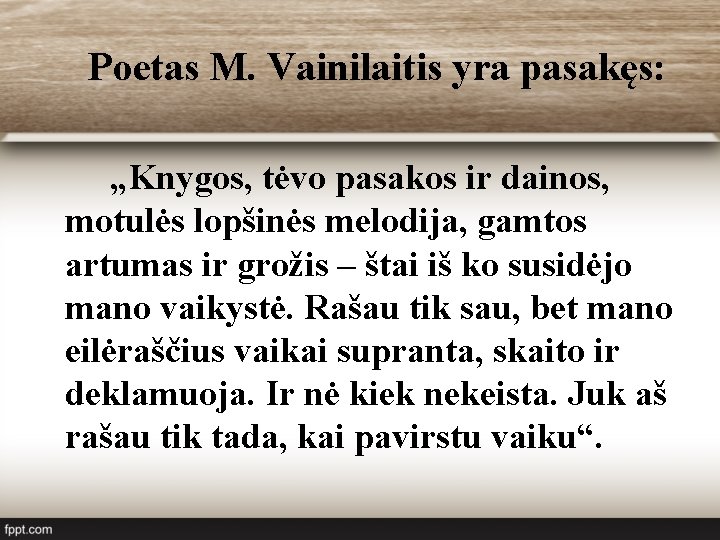 Poetas M. Vainilaitis yra pasakęs: „Knygos, tėvo pasakos ir dainos, motulės lopšinės melodija, gamtos