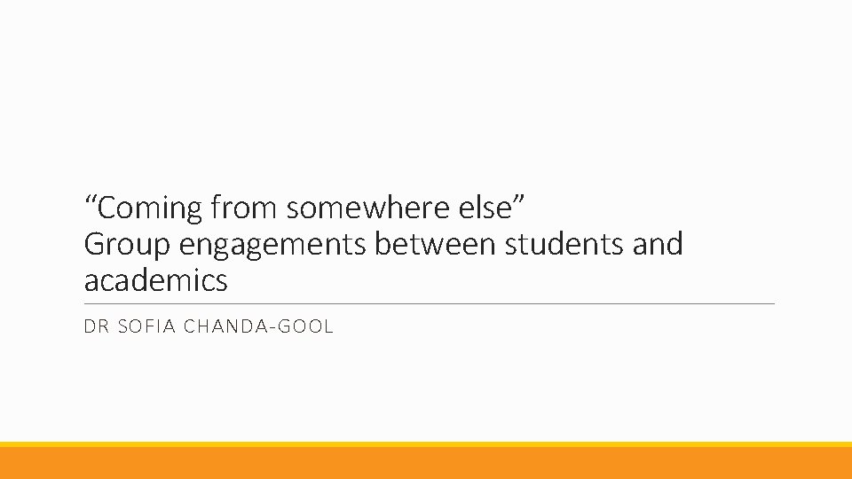 “Coming from somewhere else” Group engagements between students and academics DR SOFIA CHANDA-GOOL 