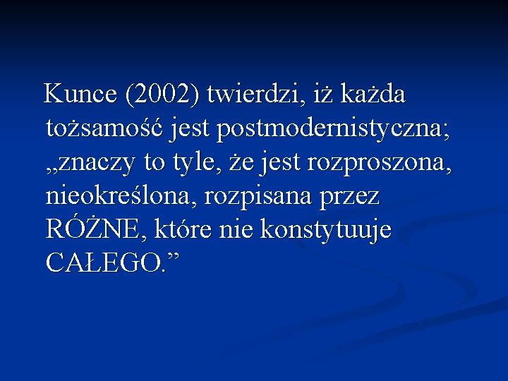 Kunce (2002) twierdzi, iż każda tożsamość jest postmodernistyczna; „znaczy to tyle, że jest rozproszona,