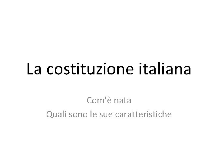 La costituzione italiana Com’è nata Quali sono le sue caratteristiche 