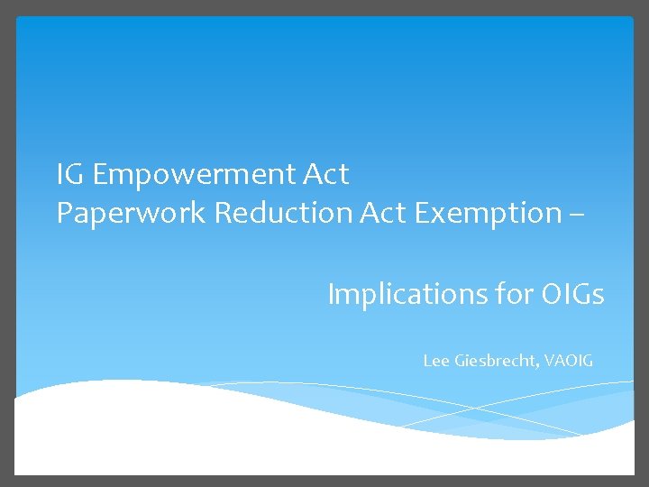 IG Empowerment Act Paperwork Reduction Act Exemption – Implications for OIGs Lee Giesbrecht, VAOIG