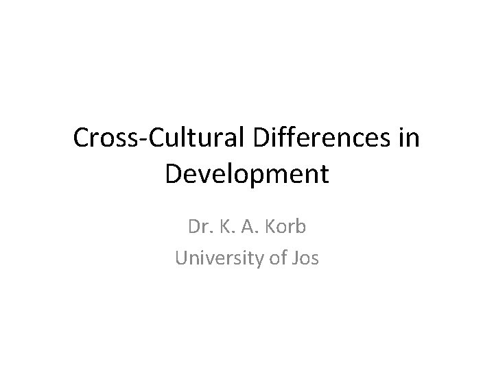 Cross-Cultural Differences in Development Dr. K. A. Korb University of Jos 