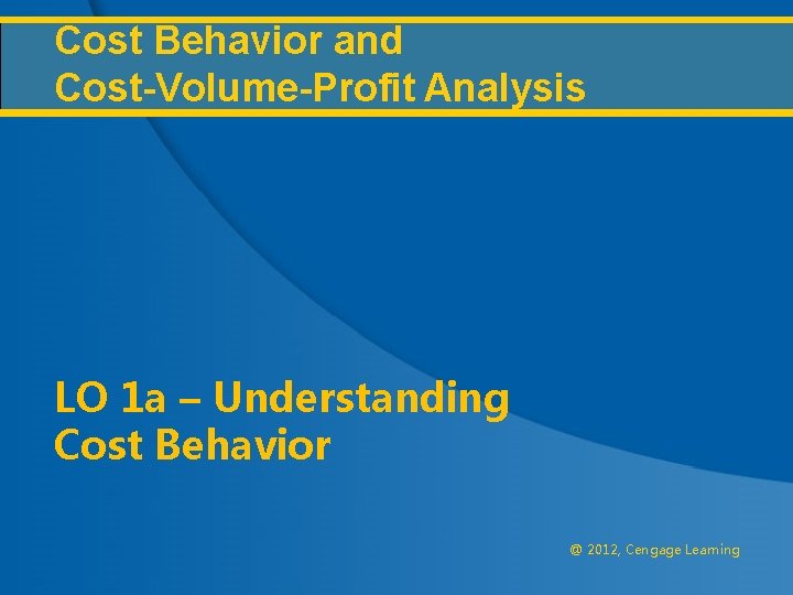 Cost Behavior and Cost-Volume-Profit Analysis LO 1 a – Understanding Cost Behavior @ 2012,
