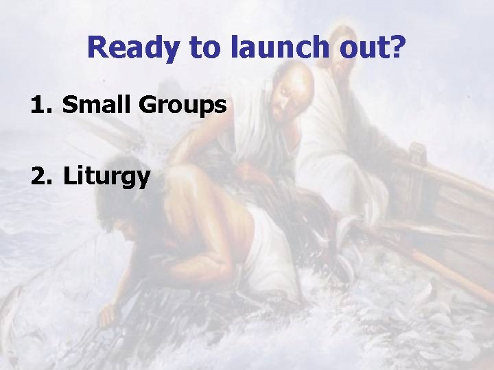 Ready to launch out? 1. Small Groups 2. Liturgy 