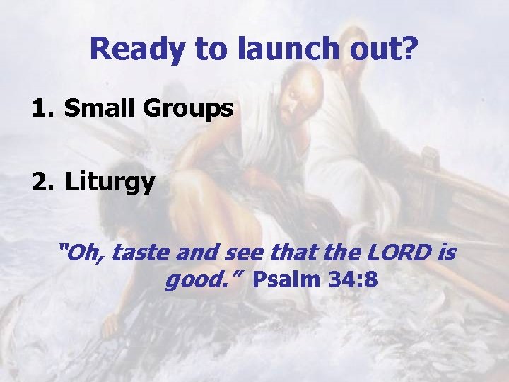 Ready to launch out? 1. Small Groups 2. Liturgy “Oh, taste and see that