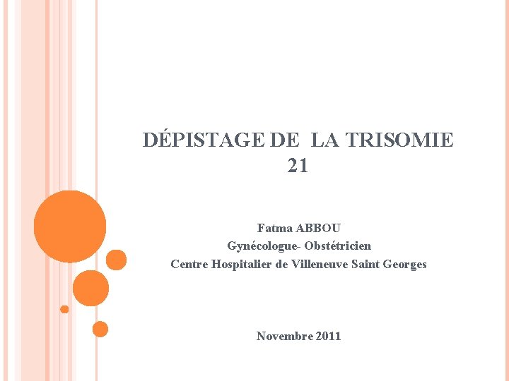 DÉPISTAGE DE LA TRISOMIE 21 Fatma ABBOU Gynécologue- Obstétricien Centre Hospitalier de Villeneuve Saint