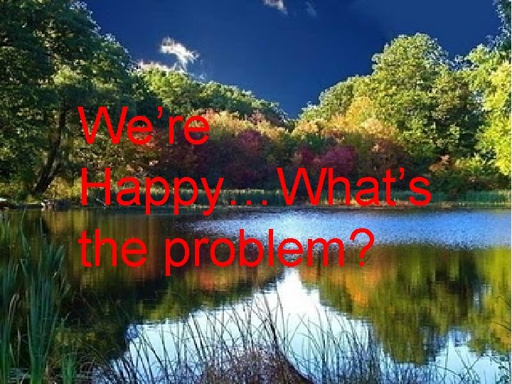 We’re Happy…What’s the problem? 