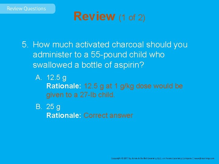 Review (1 of 2) 5. How much activated charcoal should you administer to a