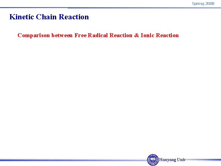 Spring 2008 Kinetic Chain Reaction Comparison between Free Radical Reaction & Ionic Reaction Hanyang