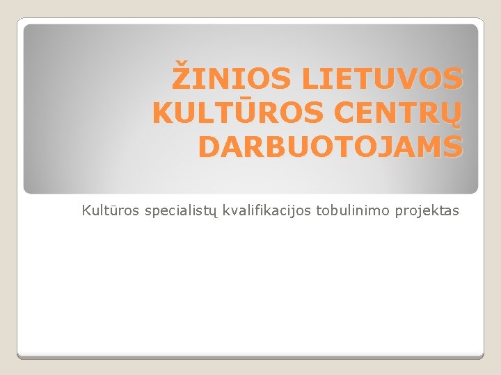 ŽINIOS LIETUVOS KULTŪROS CENTRŲ DARBUOTOJAMS Kultūros specialistų kvalifikacijos tobulinimo projektas 