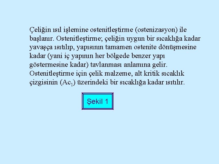 Çeliğin ısıl işlemine ostenitleştirme (ostenizasyon) ile başlanır. Ostenitleştirme; çeliğin uygun bir sıcaklığa kadar yavaşça