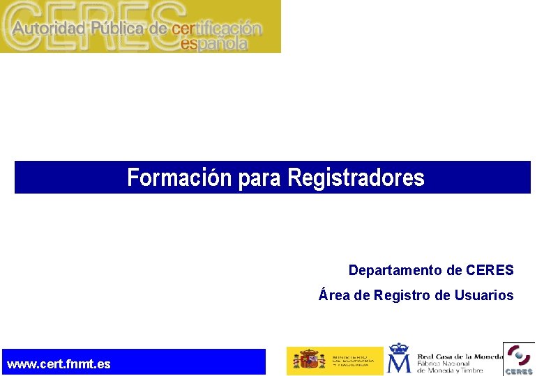 Formación para Registradores Departamento de CERES Área de Registro de Usuarios www. cert. fnmt.