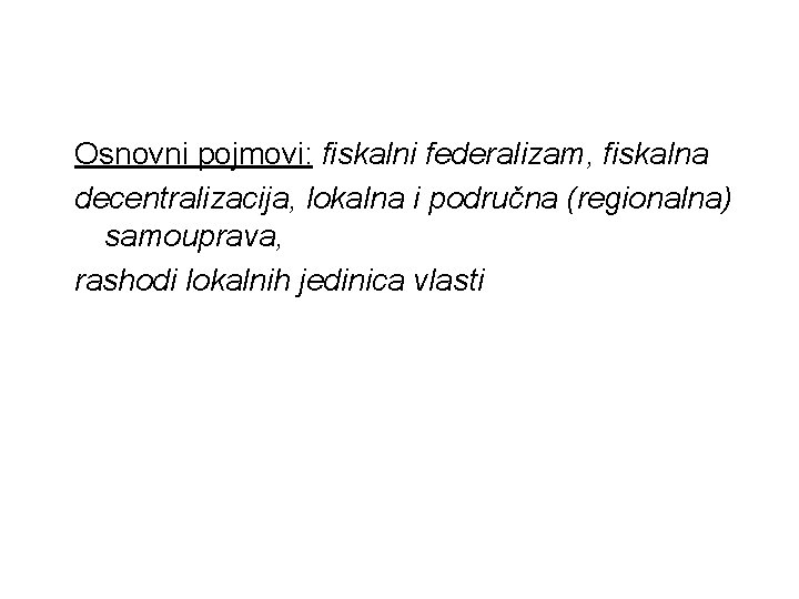 Osnovni pojmovi: fiskalni federalizam, fiskalna decentralizacija, lokalna i područna (regionalna) samouprava, rashodi lokalnih jedinica Osnovni pojmovi: fiskalni federalizam, fiskalna decentralizacija, lokalna i područna (regionalna) samouprava, rashodi lokalnih jedinica