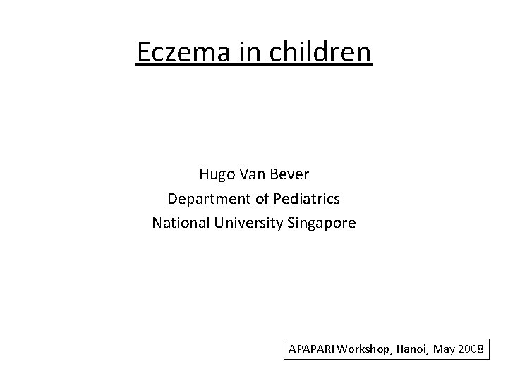 Eczema in children Hugo Van Bever Department of Pediatrics National University Singapore APAPARI Workshop,