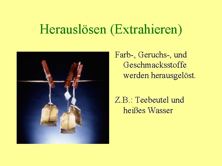 Herauslösen (Extrahieren) Farb-, Geruchs-, und Geschmacksstoffe werden herausgelöst. Z. B. : Teebeutel und heißes